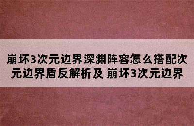 崩坏3次元边界深渊阵容怎么搭配次元边界盾反解析及 崩坏3次元边界